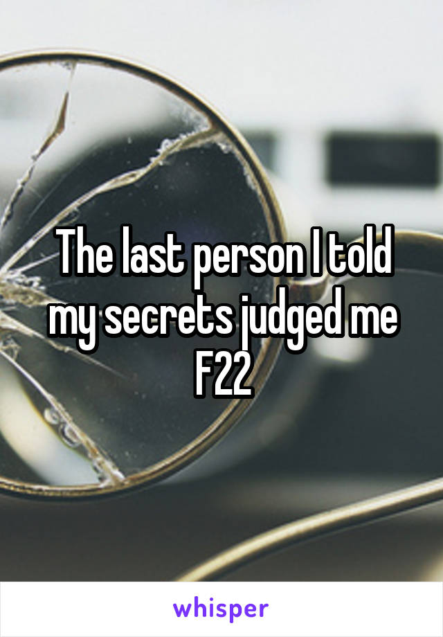 The last person I told my secrets judged me
F22