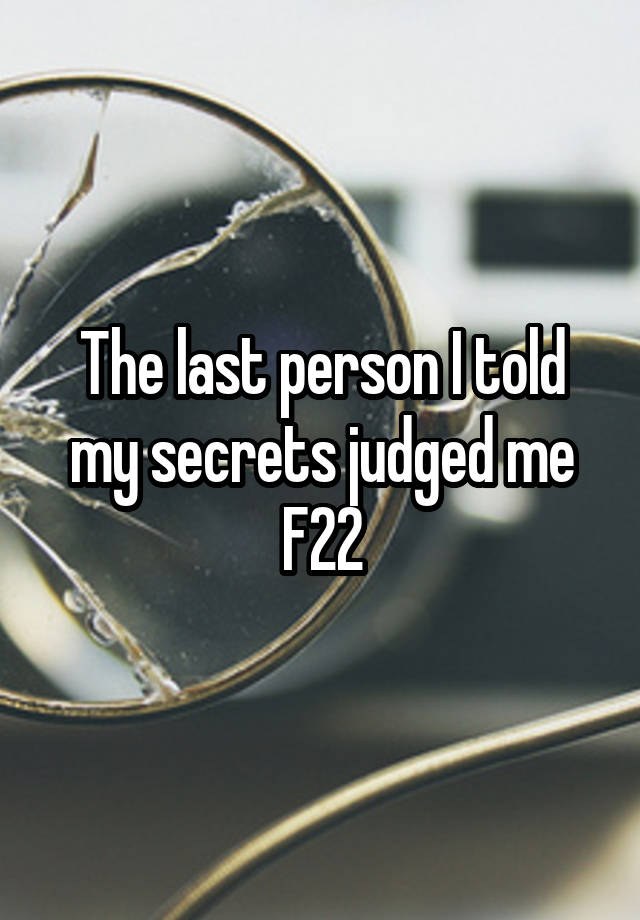 The last person I told my secrets judged me
F22