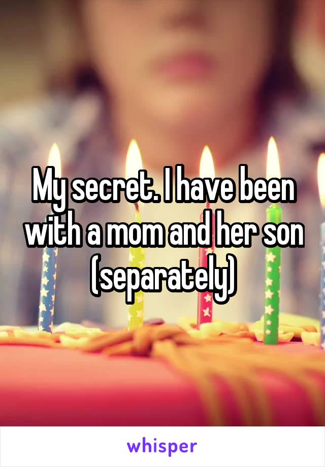 My secret. I have been with a mom and her son (separately)