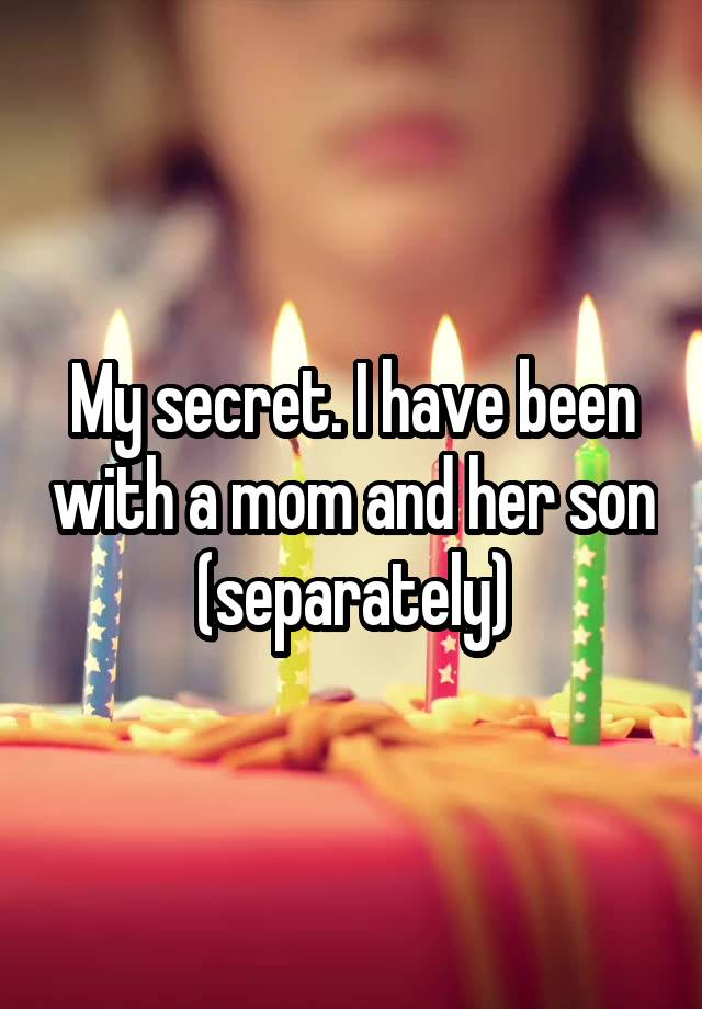 My secret. I have been with a mom and her son (separately)