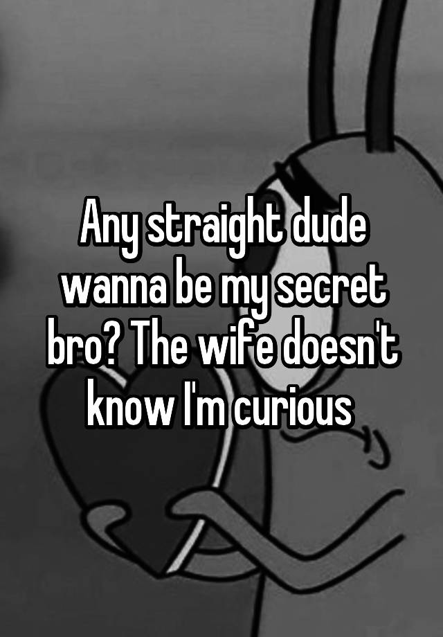 Any straight dude wanna be my secret bro? The wife doesn't know I'm curious 