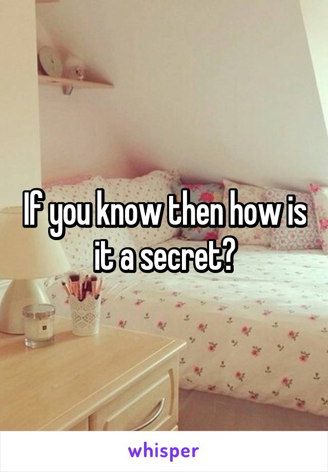 If you know then how is it a secret?