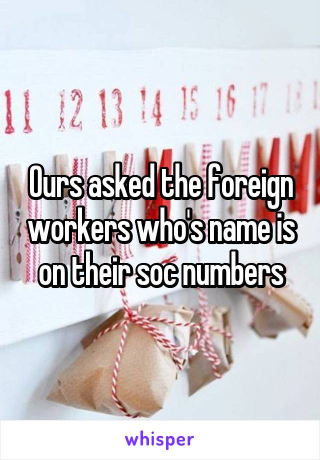 Ours asked the foreign workers who's name is on their soc numbers