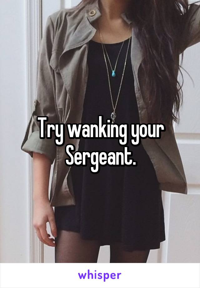 Try wanking your Sergeant.