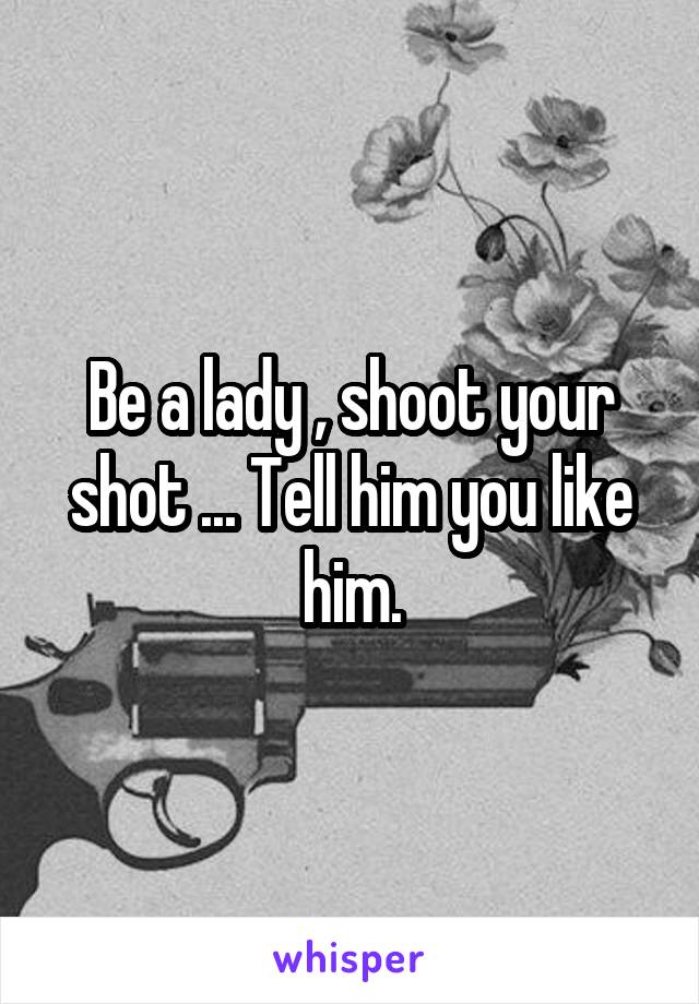 Be a lady , shoot your shot ... Tell him you like him.