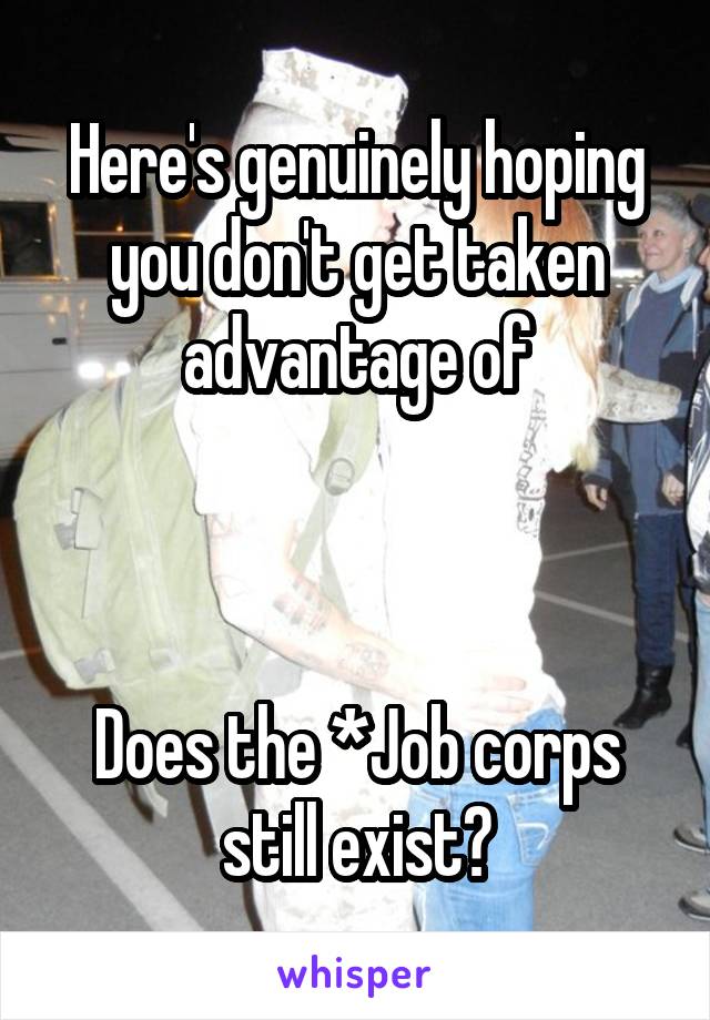 Here's genuinely hoping you don't get taken advantage of



Does the *Job corps still exist?