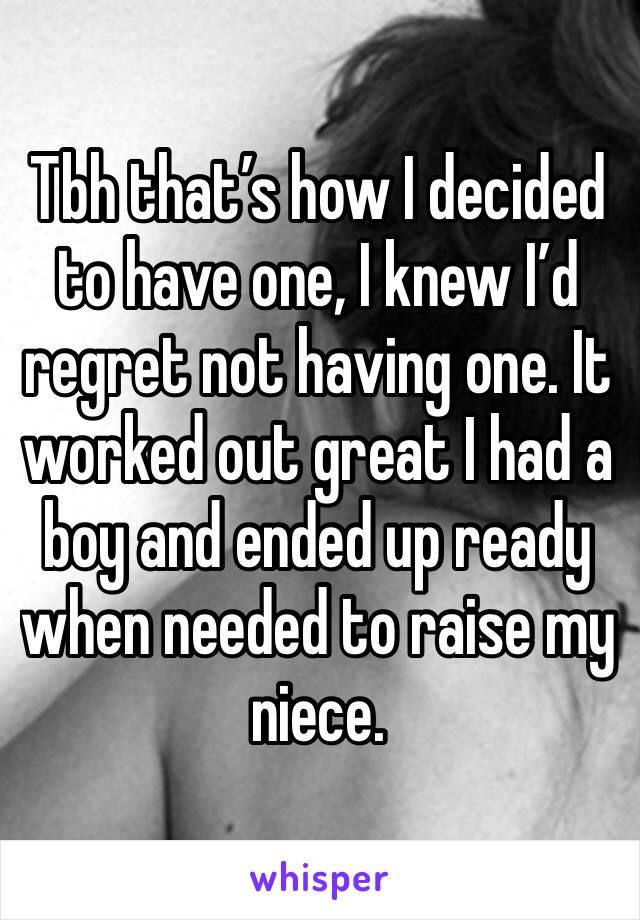 Tbh that’s how I decided to have one, I knew I’d regret not having one. It worked out great I had a boy and ended up ready when needed to raise my niece. 