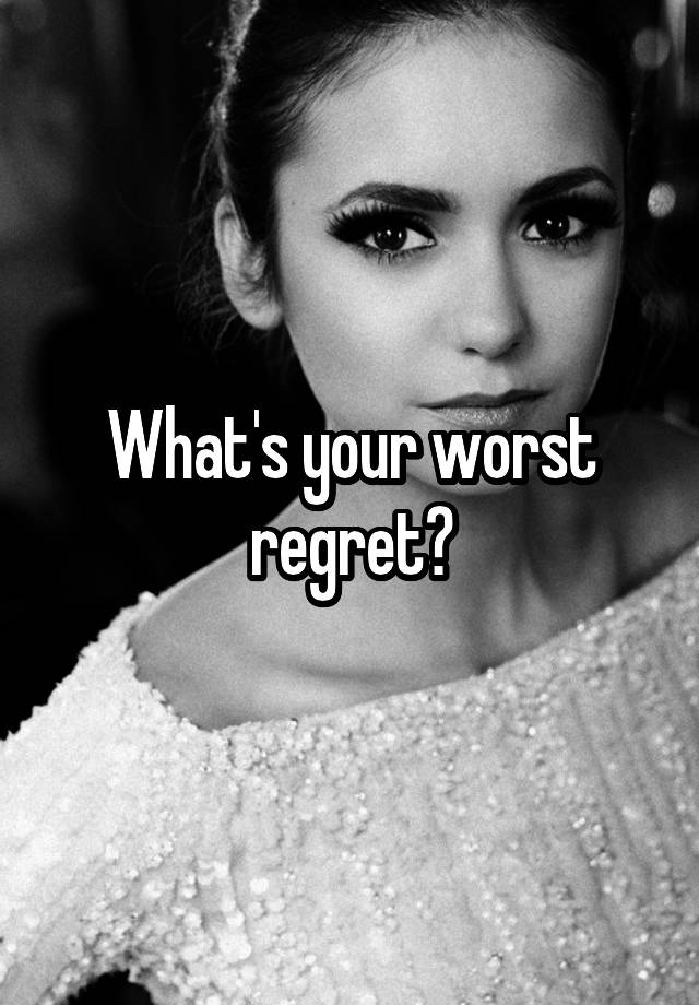 What's your worst regret?