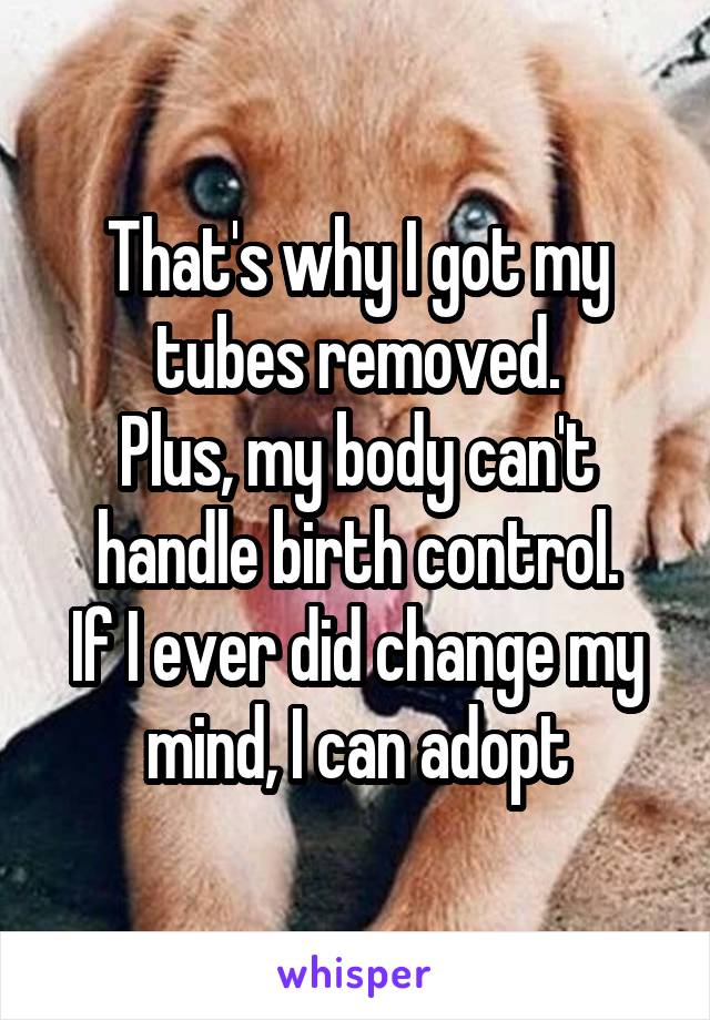 That's why I got my tubes removed.
Plus, my body can't handle birth control.
If I ever did change my mind, I can adopt