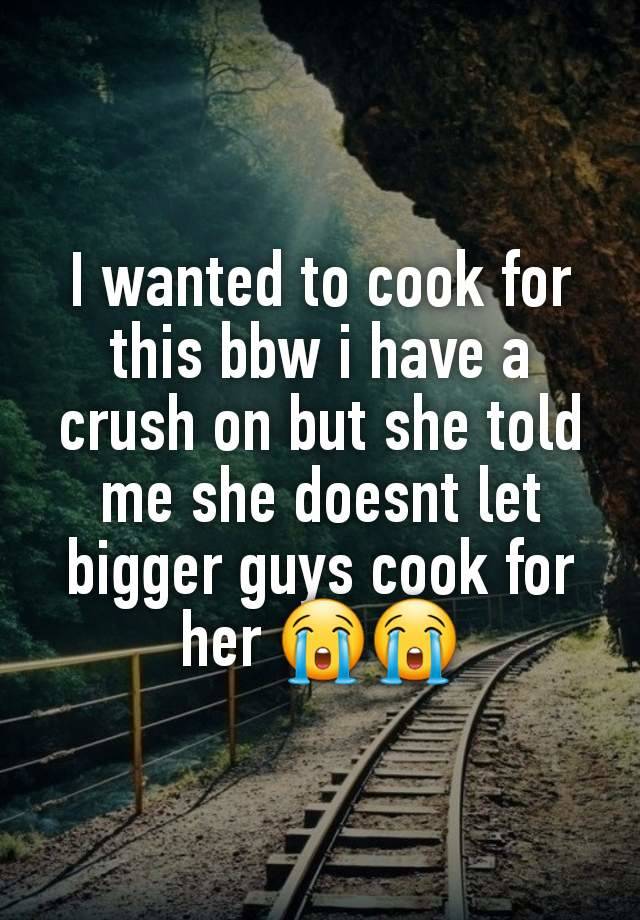 I wanted to cook for this bbw i have a crush on but she told me she doesnt let bigger guys cook for her 😭😭