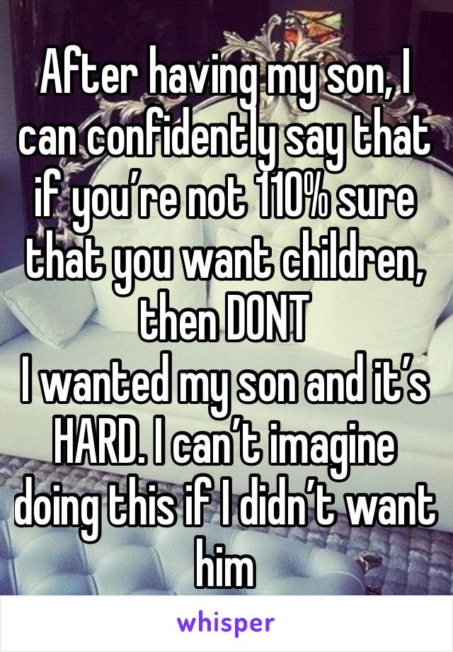 After having my son, I can confidently say that if you’re not 110% sure that you want children, then DONT
I wanted my son and it’s HARD. I can’t imagine doing this if I didn’t want him