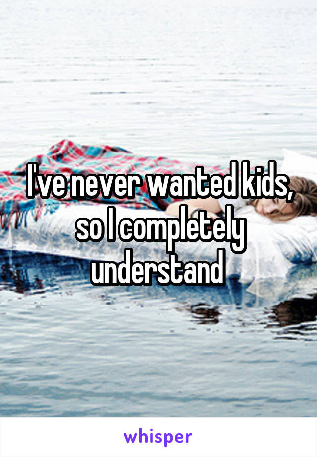 I've never wanted kids, so I completely understand 