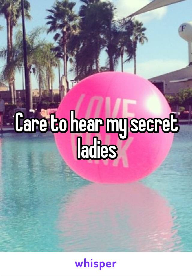 Care to hear my secret ladies