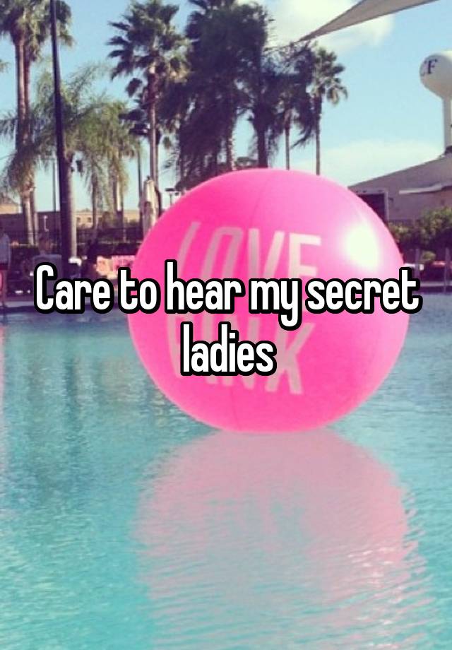 Care to hear my secret ladies