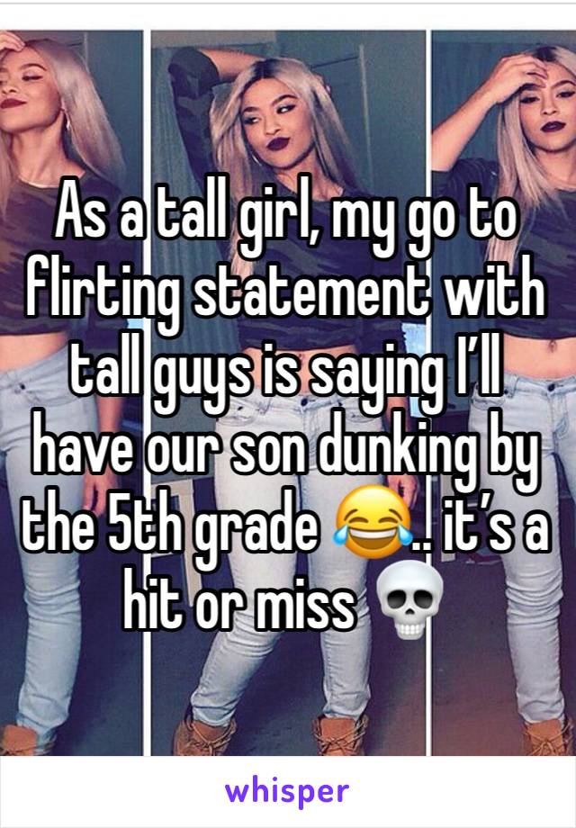 As a tall girl, my go to flirting statement with tall guys is saying I’ll have our son dunking by the 5th grade 😂.. it’s a hit or miss 💀