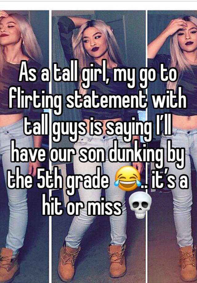 As a tall girl, my go to flirting statement with tall guys is saying I’ll have our son dunking by the 5th grade 😂.. it’s a hit or miss 💀