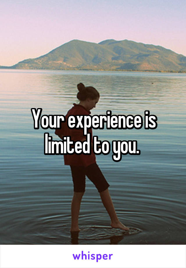 Your experience is limited to you. 