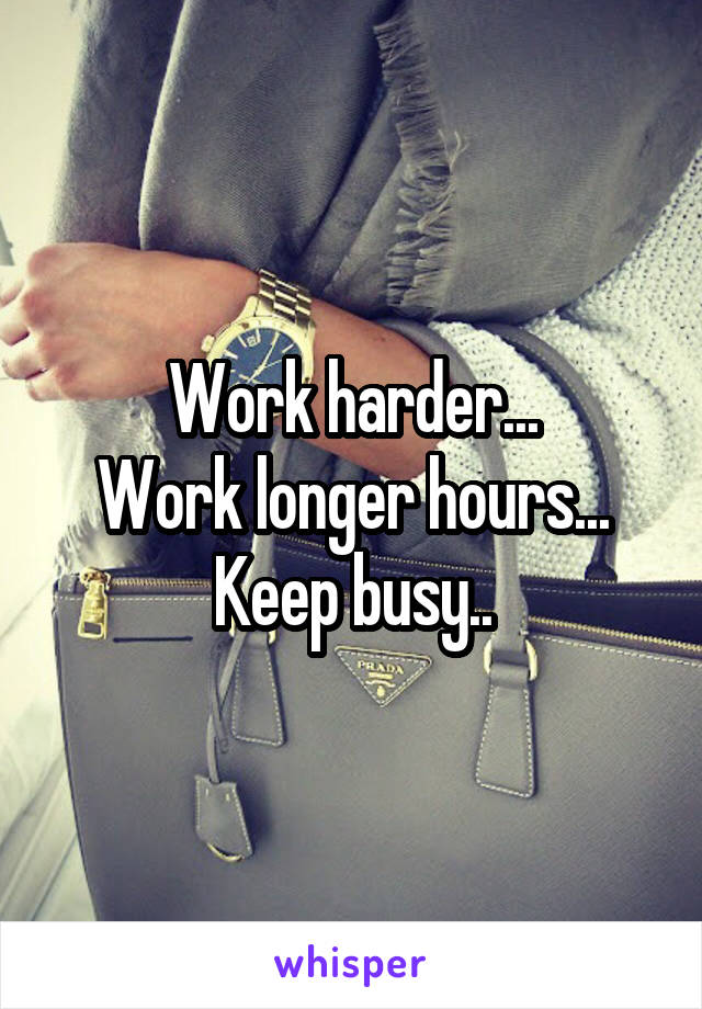 Work harder...
Work longer hours...
Keep busy..