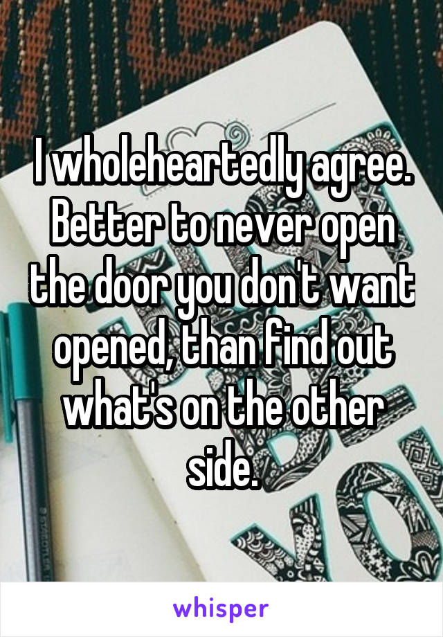 I wholeheartedly agree. Better to never open the door you don't want opened, than find out what's on the other side.