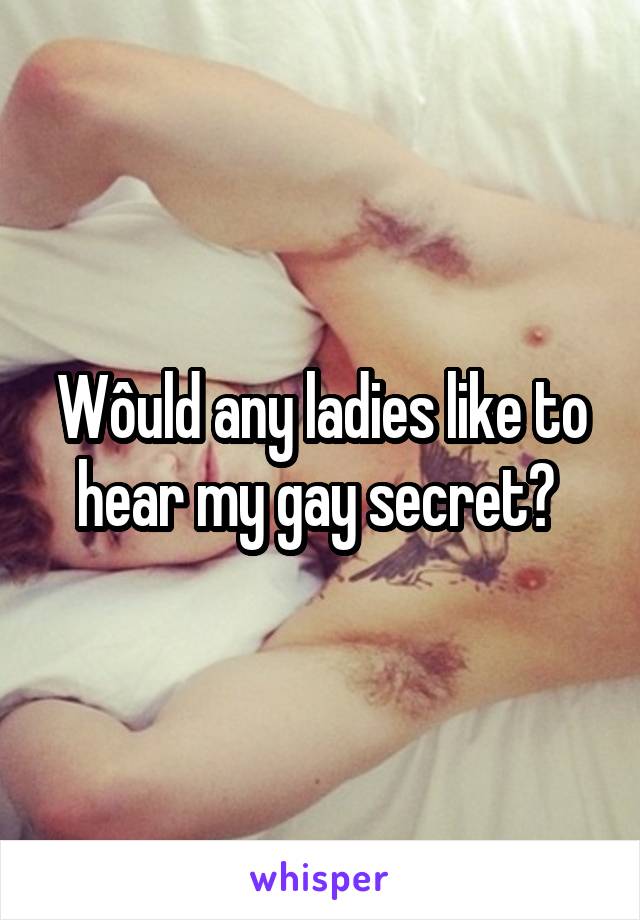 Wôuld any ladies like to hear my gay secret? 