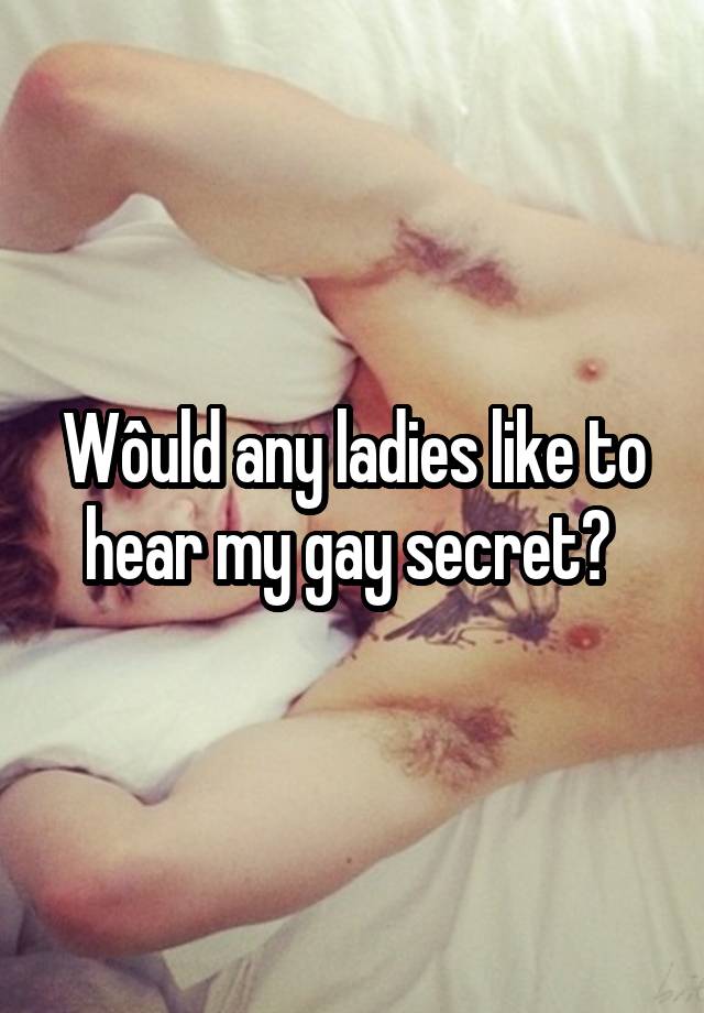 Wôuld any ladies like to hear my gay secret? 