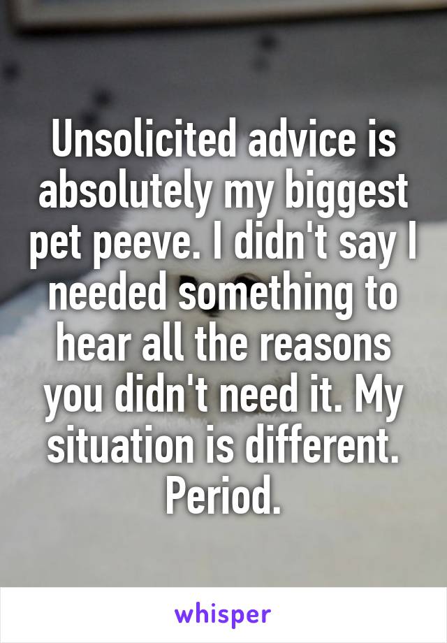 Unsolicited advice is absolutely my biggest pet peeve. I didn't say I needed something to hear all the reasons you didn't need it. My situation is different. Period.