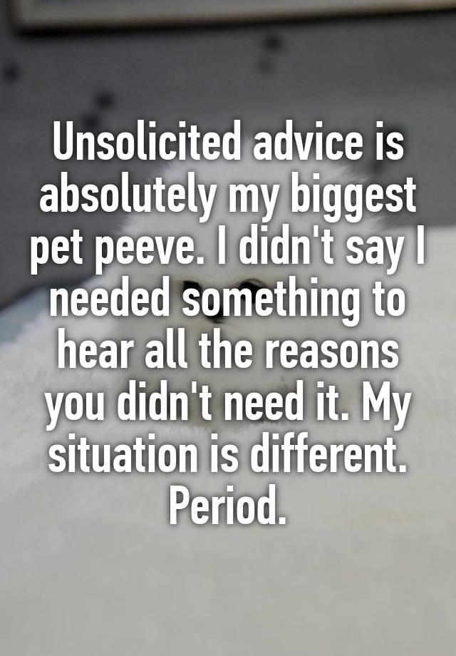 Unsolicited advice is absolutely my biggest pet peeve. I didn't say I needed something to hear all the reasons you didn't need it. My situation is different. Period.