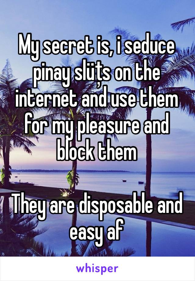 My secret is, i seduce pinay slüțs on the internet and use them for my pleasure and block them

They are disposable and easy af