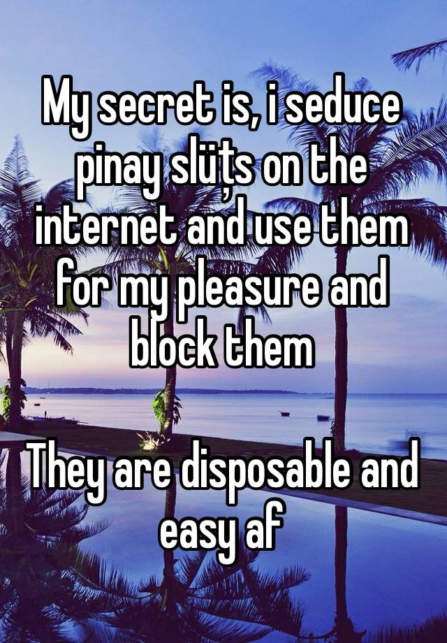 My secret is, i seduce pinay slüțs on the internet and use them for my pleasure and block them

They are disposable and easy af