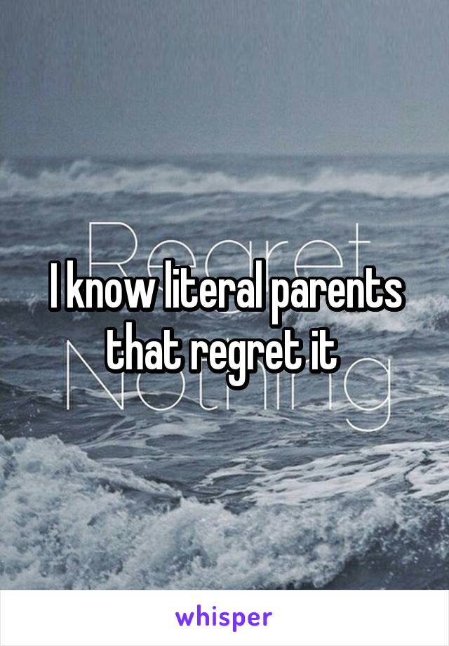 I know literal parents that regret it 