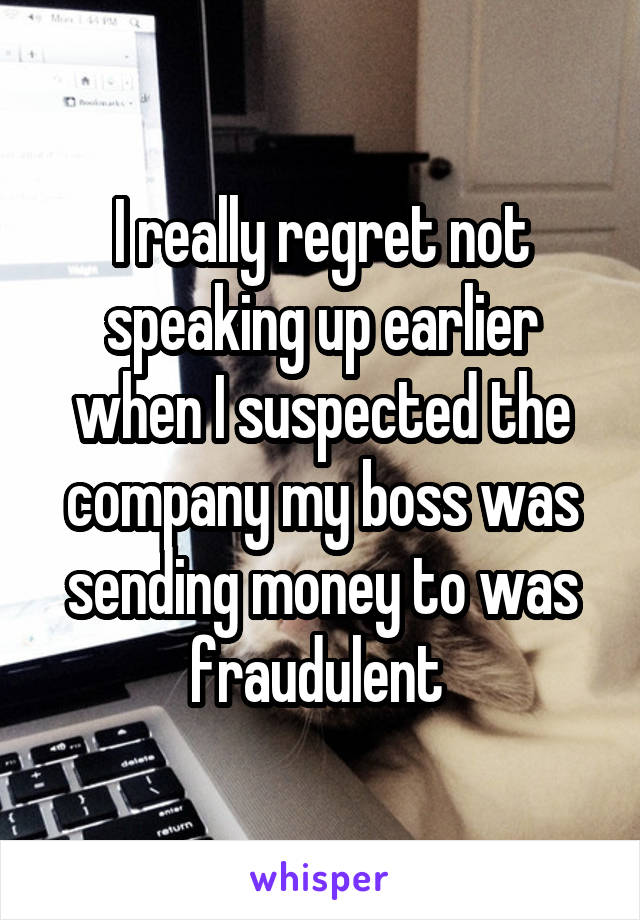 I really regret not speaking up earlier when I suspected the company my boss was sending money to was fraudulent 