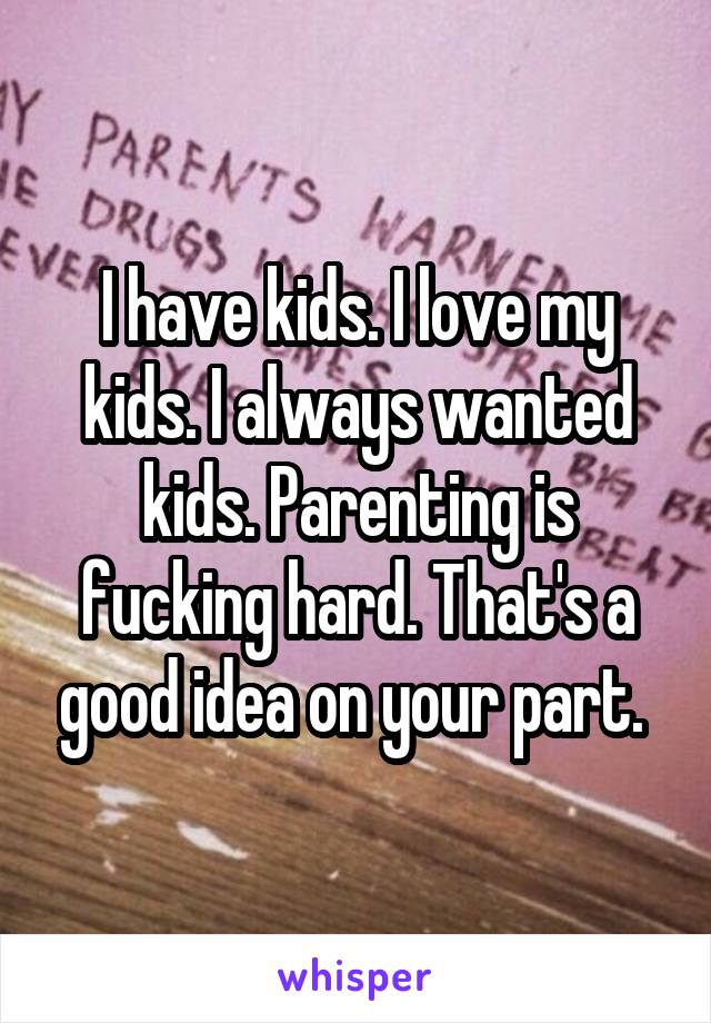 I have kids. I love my kids. I always wanted kids. Parenting is fucking hard. That's a good idea on your part. 