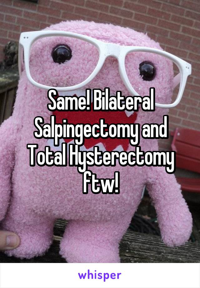 Same! Bilateral Salpingectomy and Total Hysterectomy ftw!