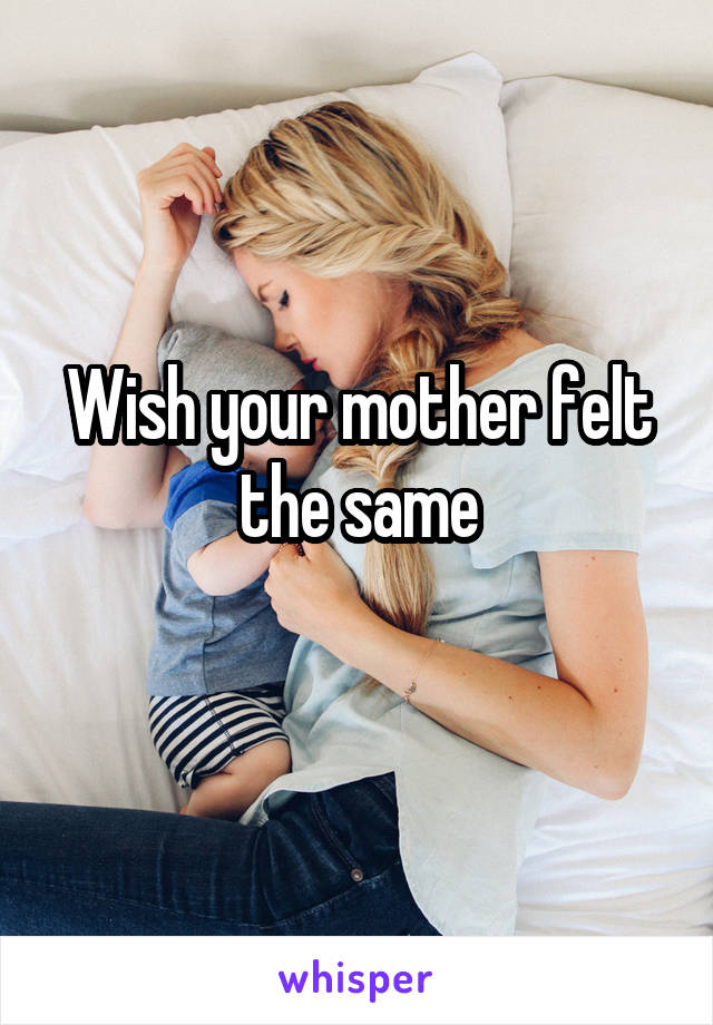 Wish your mother felt the same
