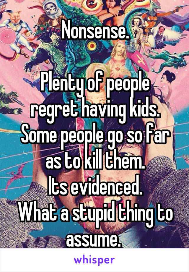 Nonsense.

Plenty of people regret having kids.
Some people go so far as to kill them.
Its evidenced.
What a stupid thing to assume. 