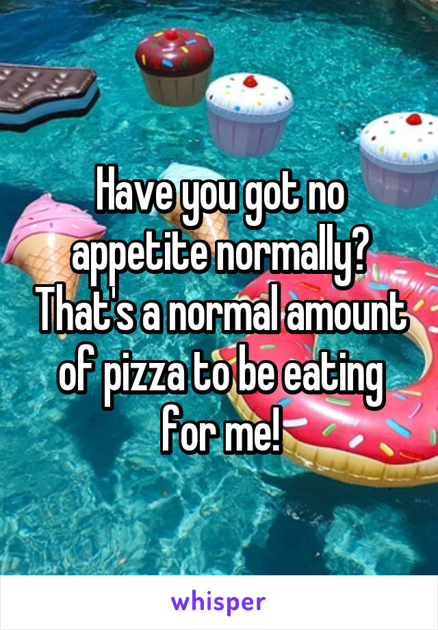 Have you got no appetite normally? That's a normal amount of pizza to be eating for me!