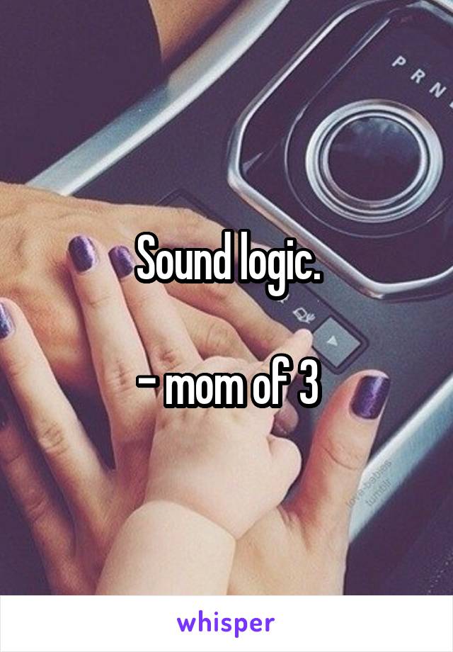 Sound logic.

- mom of 3