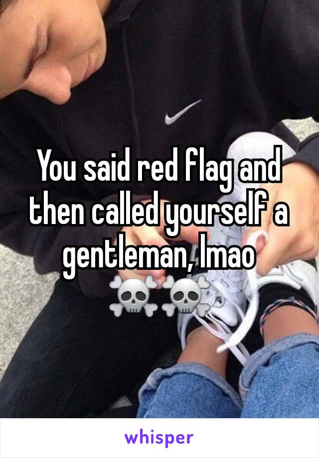 You said red flag and then called yourself a gentleman, lmao ☠️☠️