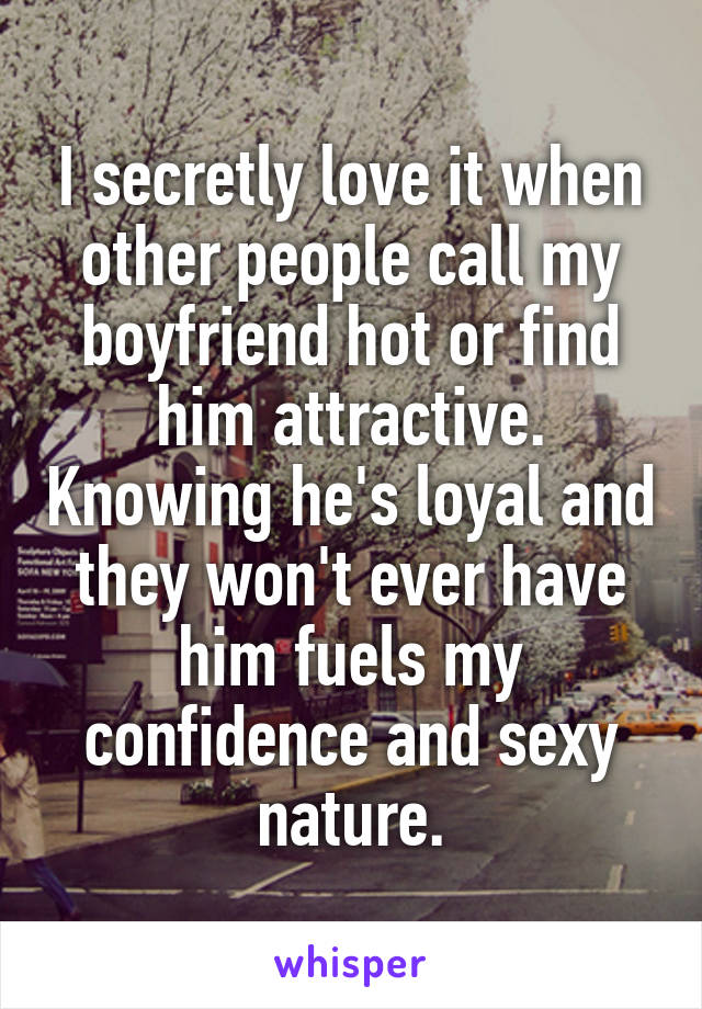 I secretly love it when other people call my boyfriend hot or find him attractive. Knowing he's loyal and they won't ever have him fuels my confidence and sexy nature.