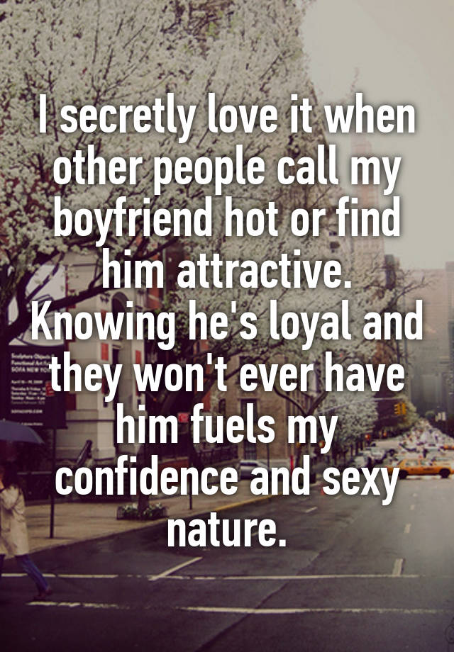 I secretly love it when other people call my boyfriend hot or find him attractive. Knowing he's loyal and they won't ever have him fuels my confidence and sexy nature.