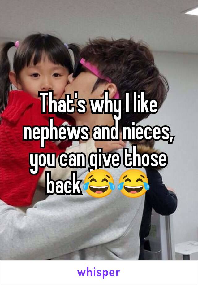 That's why I like nephews and nieces, you can give those back😂😂