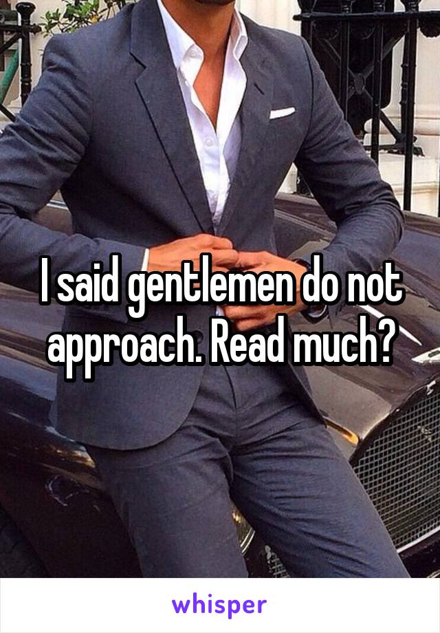 I said gentlemen do not approach. Read much?