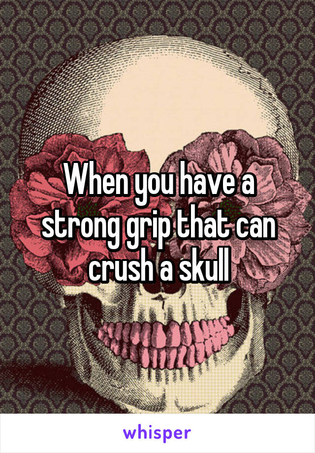 When you have a strong grip that can crush a skull