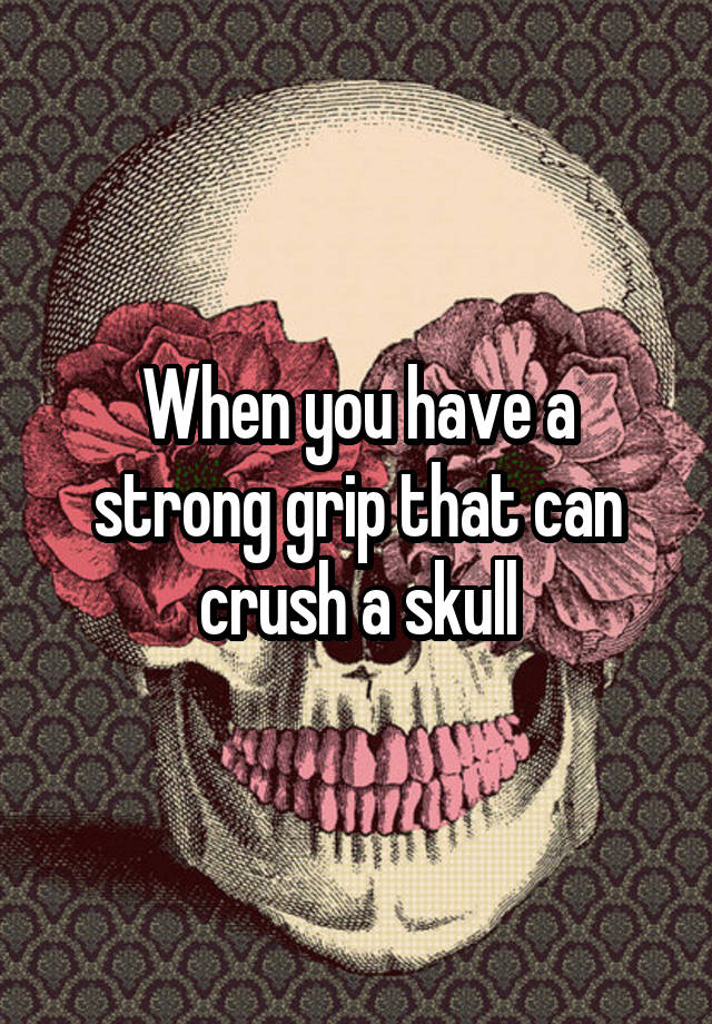 When you have a strong grip that can crush a skull