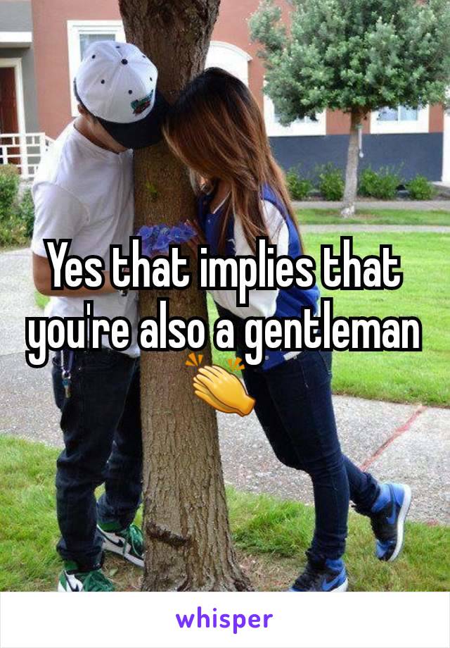 Yes that implies that you're also a gentleman 👏 