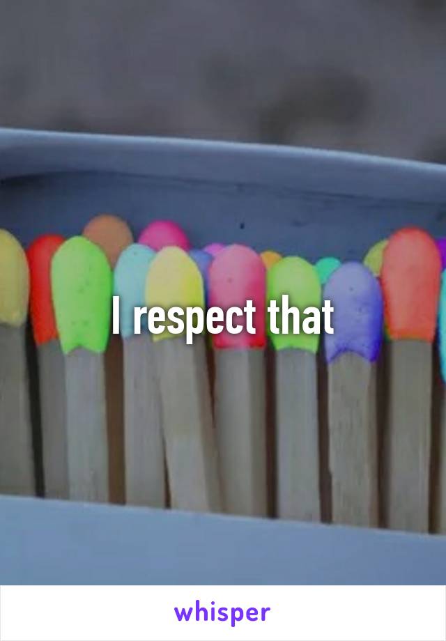 I respect that