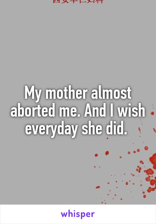 My mother almost aborted me. And I wish everyday she did. 