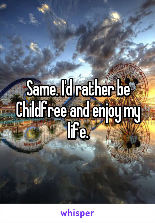 Same. I'd rather be Childfree and enjoy my life.