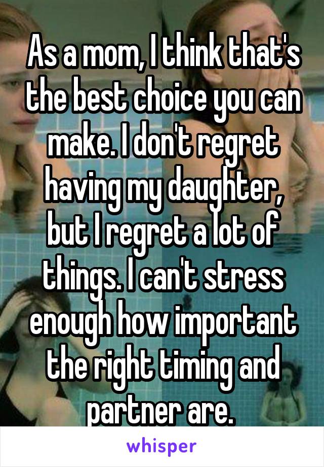 As a mom, I think that's the best choice you can make. I don't regret having my daughter, but I regret a lot of things. I can't stress enough how important the right timing and partner are. 