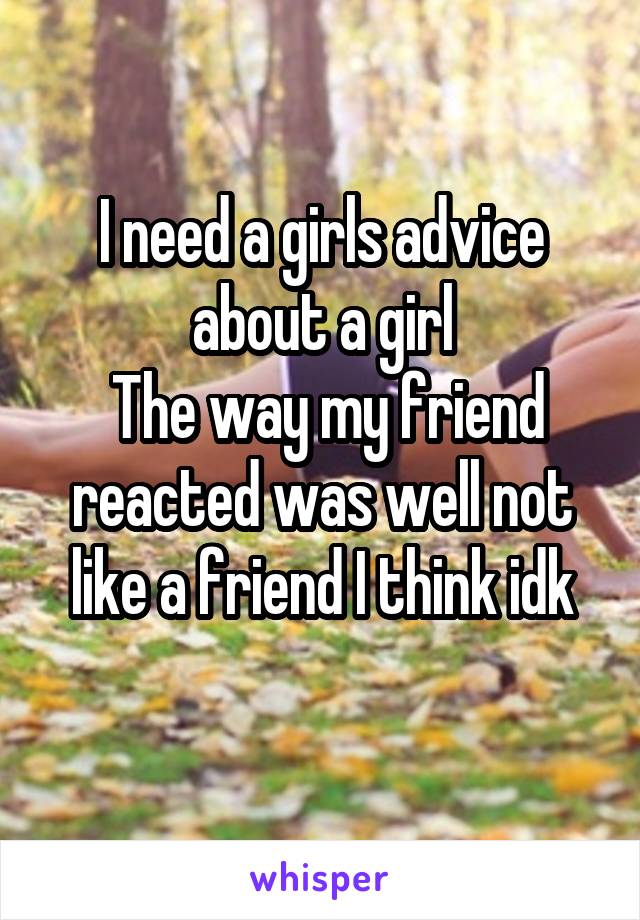 I need a girls advice about a girl
 The way my friend reacted was well not like a friend I think idk
